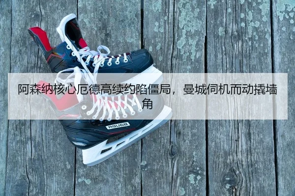 阿森纳核心厄德高续约陷僵局，曼城伺机而动撬墙角